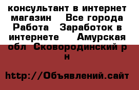 консультант в интернет магазин  - Все города Работа » Заработок в интернете   . Амурская обл.,Сковородинский р-н